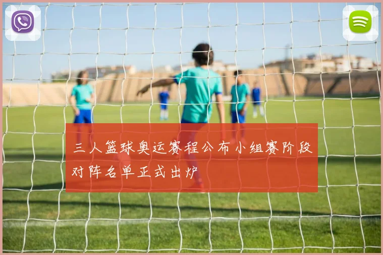 三人篮球奥运赛程公布小组赛阶段对阵名单正式出炉