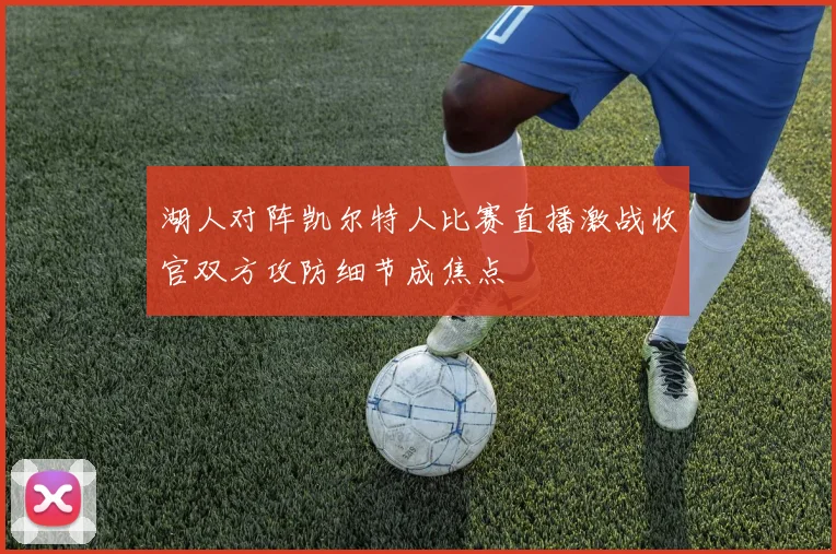 湖人对阵凯尔特人比赛直播激战收官双方攻防细节成焦点