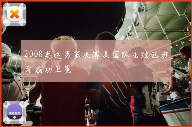 2008奥运男篮决赛美国队击败西班牙成功卫冕