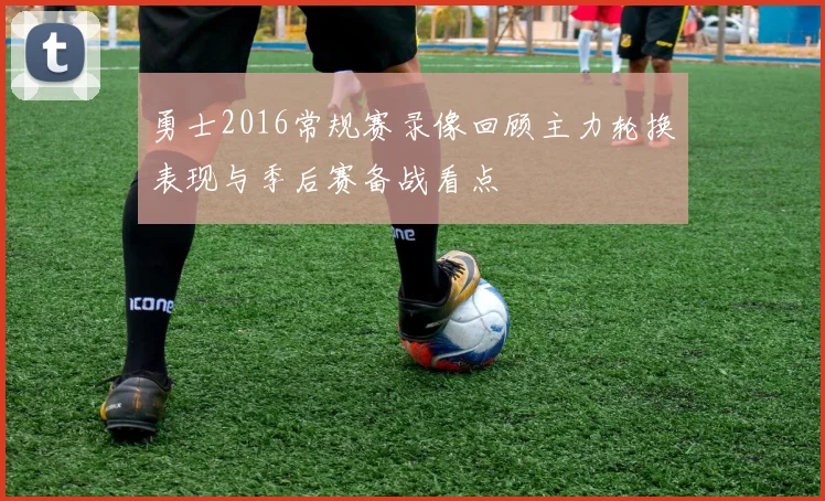 勇士2016常规赛录像回顾主力轮换表现与季后赛备战看点