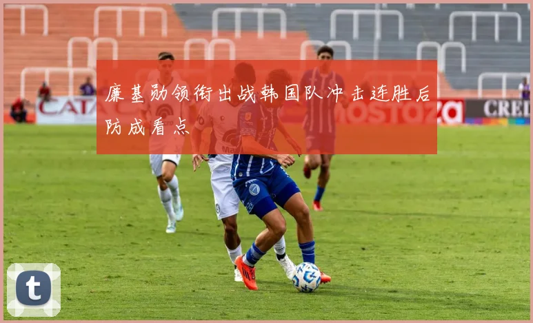 廉基勋领衔出战韩国队冲击连胜后防成看点