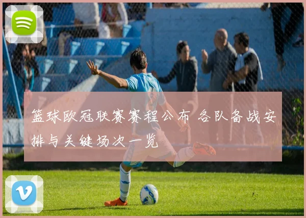篮球欧冠联赛赛程公布 各队备战安排与关键场次一览