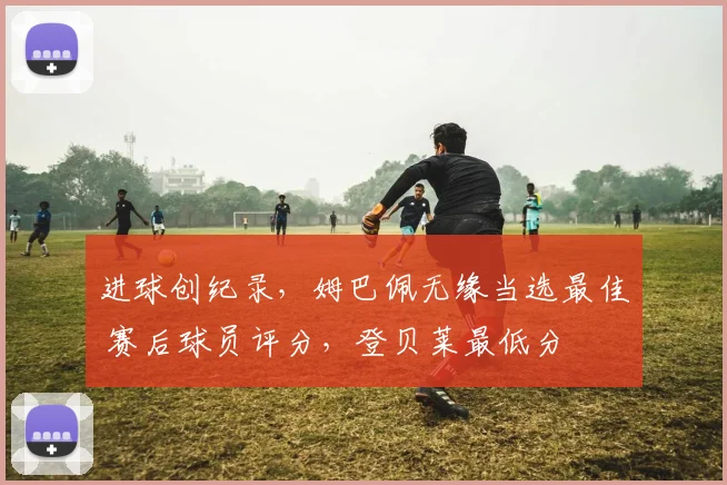 进球创纪录，姆巴佩无缘当选最佳 赛后球员评分，登贝莱最低分