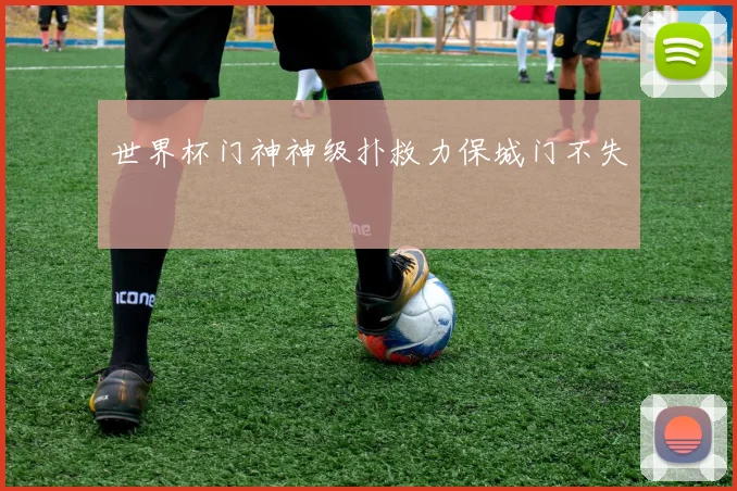 世界杯门神神级扑救力保城门不失