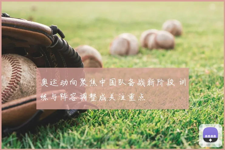 奥运动向聚焦中国队备战新阶段 训练与阵容调整成关注重点