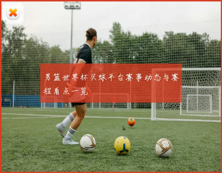 男篮世界杯买球平台赛事动态与赛程看点一览