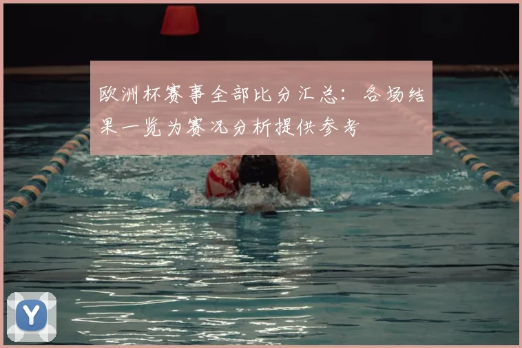 欧洲杯赛事全部比分汇总：各场结果一览为赛况分析提供参考
