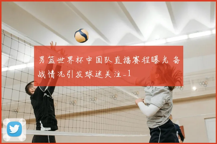 男篮世界杯中国队直播赛程曝光 备战情况引发球迷关注_1