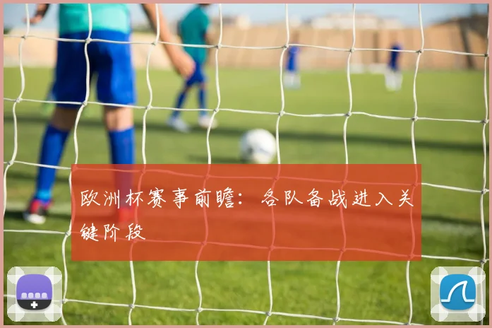 欧洲杯赛事前瞻:各队备战进入关键阶段