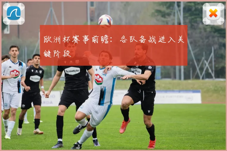 欧洲杯赛事前瞻：各队备战进入关键阶段