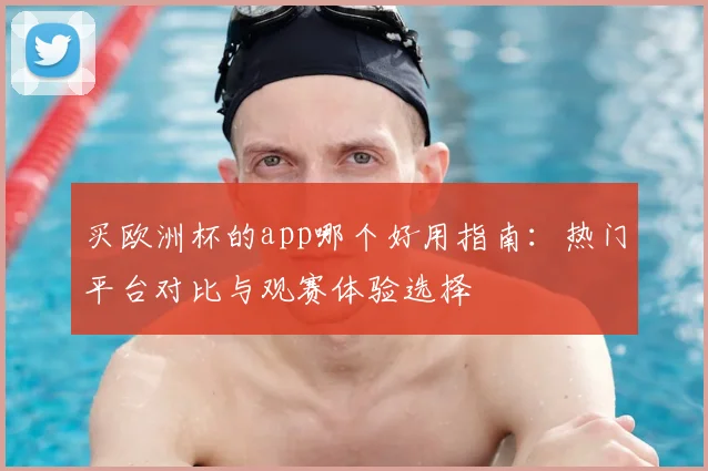买欧洲杯的app哪个好用指南:热门平台对比与观赛体验选择