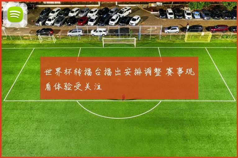 世界杯转播台播出安排调整 赛事观看体验受关注
