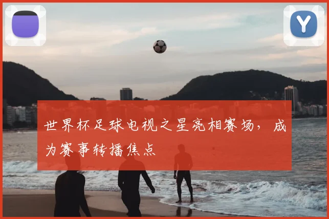世界杯足球电视之星亮相赛场,成为赛事转播焦点