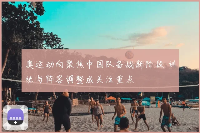 奥运动向聚焦中国队备战新阶段 训练与阵容调整成关注重点