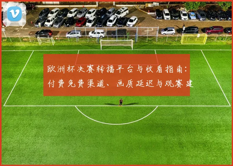 欧洲杯决赛转播平台与收看指南：付费免费渠道、画质延迟与观赛建议