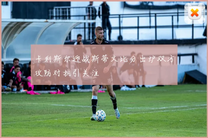 卡利斯尔迎战斯蒂文比分出炉双方攻防对抗引关注