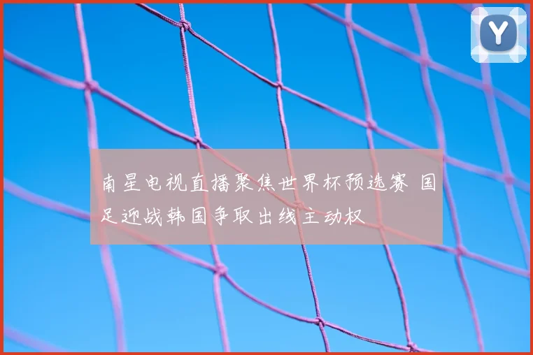 南星电视直播聚焦世界杯预选赛 国足迎战韩国争取出线主动权