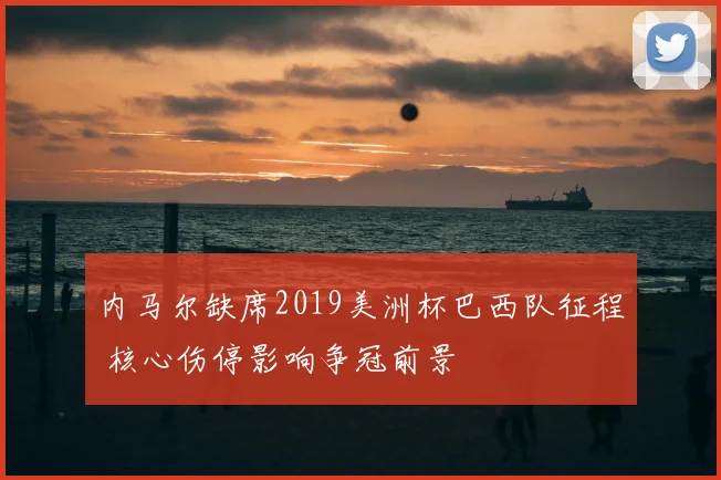 内马尔缺席2019美洲杯巴西队征程 核心伤停影响争冠前景