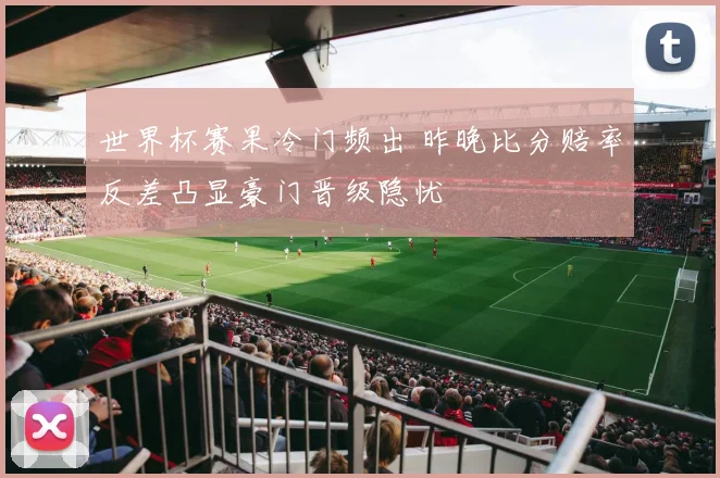 世界杯赛果冷门频出 昨晚比分赔率反差凸显豪门晋级隐忧