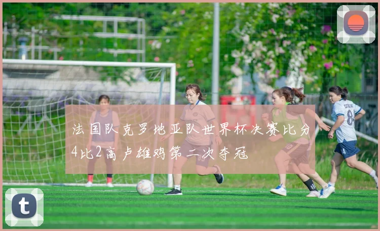 法国队克罗地亚队世界杯决赛比分4比2高卢雄鸡第二次夺冠