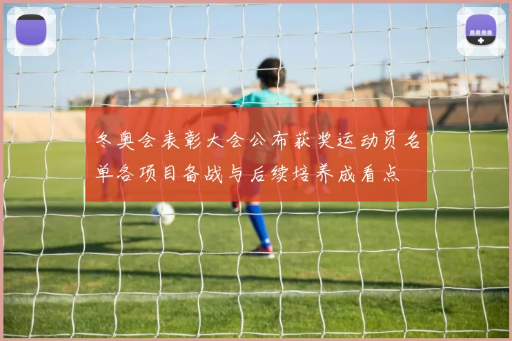 冬奥会表彰大会公布获奖运动员名单各项目备战与后续培养成看点