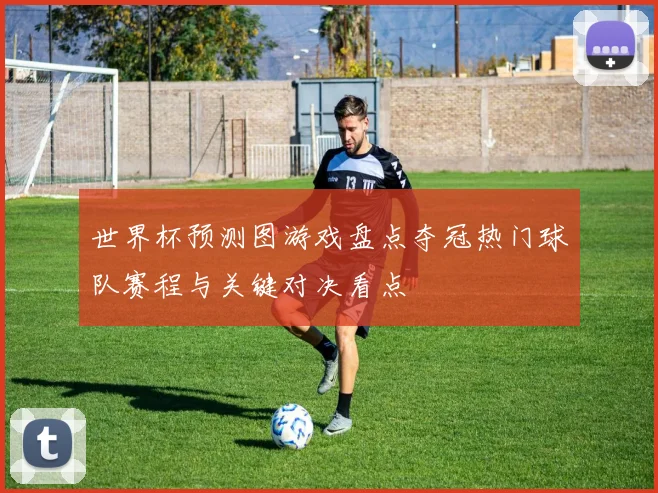 世界杯预测图游戏盘点夺冠热门球队赛程与关键对决看点