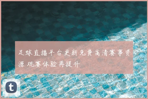足球直播平台更新免费高清赛事资源 观赛体验再提升