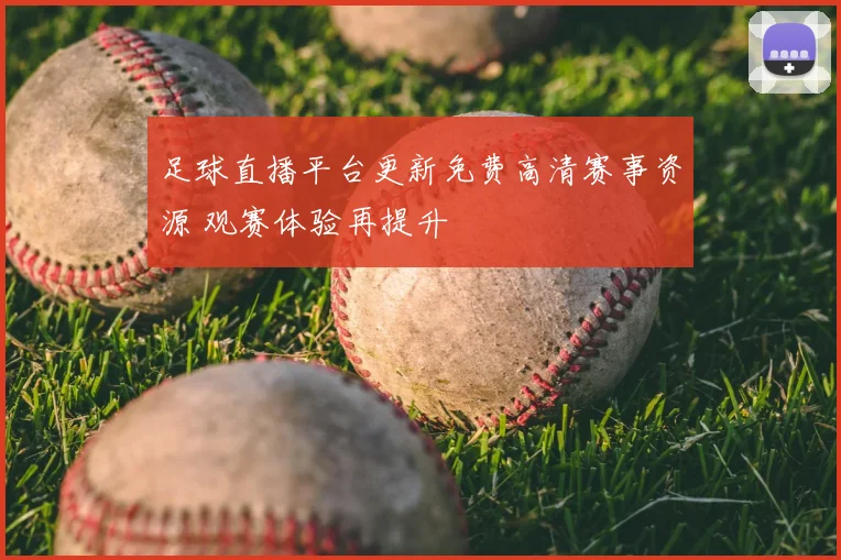 足球直播平台更新免费高清赛事资源 观赛体验再提升