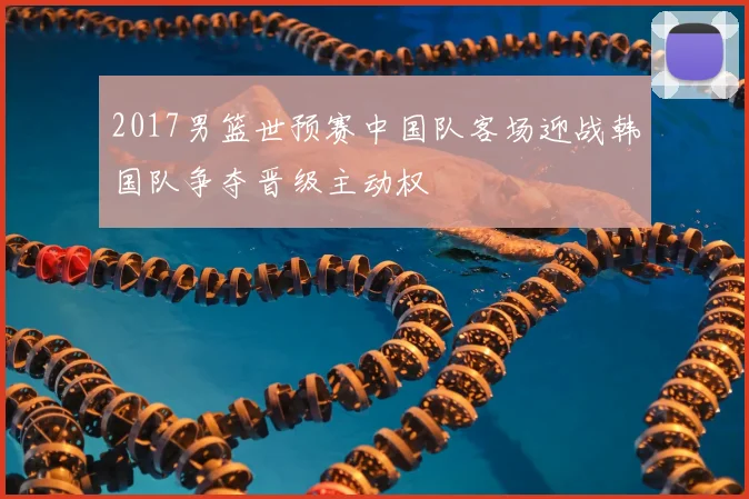 2017男篮世预赛中国队客场迎战韩国队争夺晋级主动权