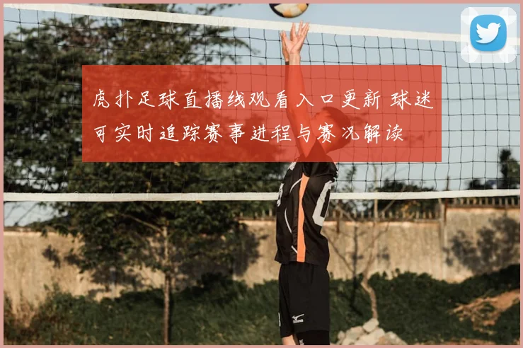 虎扑足球直播线观看入口更新 球迷可实时追踪赛事进程与赛况解读