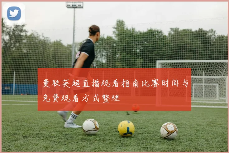 曼联英超直播观看指南比赛时间与免费观看方式整理
