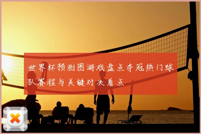 世界杯预测图游戏盘点夺冠热门球队赛程与关键对决看点