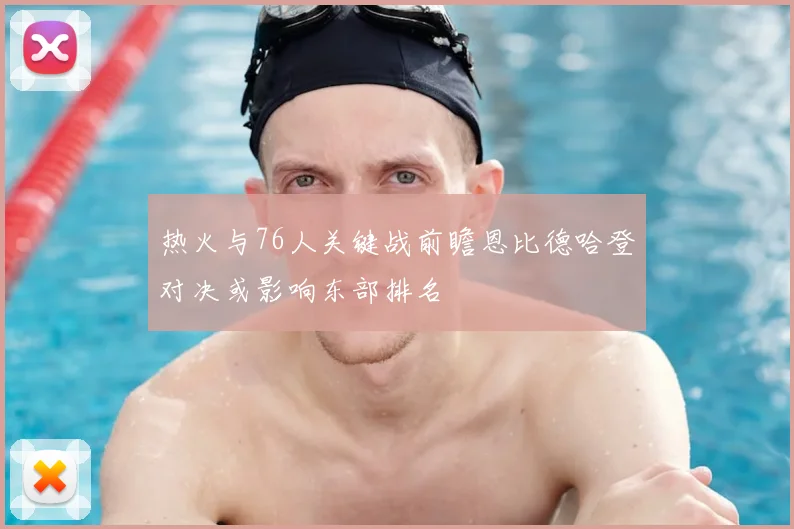 热火与76人关键战前瞻恩比德哈登对决或影响东部排名