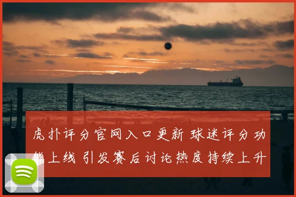 虎扑评分官网入口更新 球迷评分功能上线 引发赛后讨论热度持续上升
