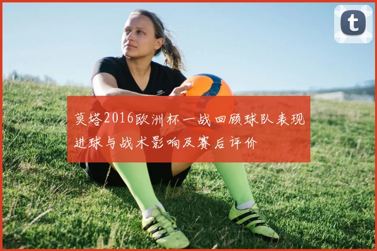 莫塔2016欧洲杯一战回顾球队表现进球与战术影响及赛后评价
