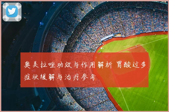 奥美拉唑功效与作用解析 胃酸过多症状缓解与治疗参考