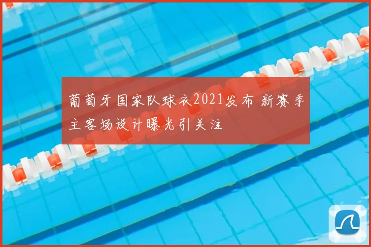 葡萄牙国家队球衣2021发布 新赛季主客场设计曝光引关注