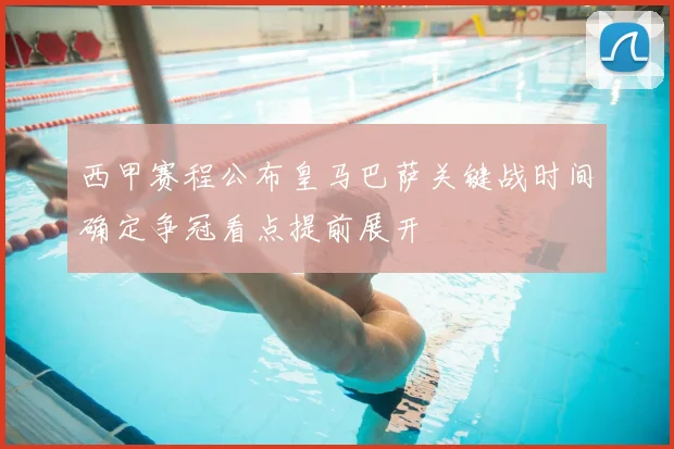 西甲赛程公布皇马巴萨关键战时间确定争冠看点提前展开