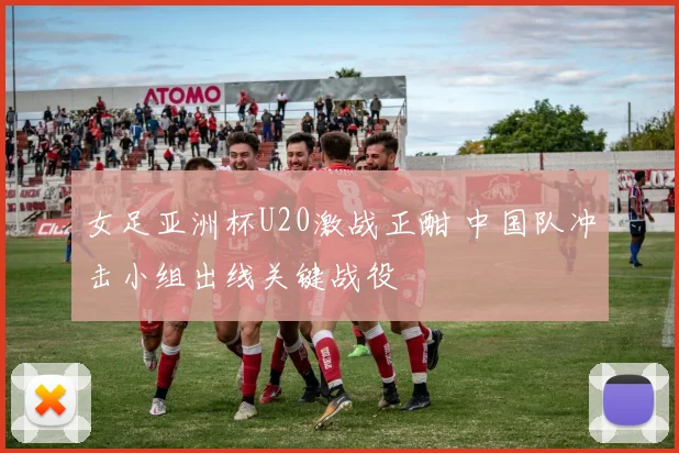 女足亚洲杯U20激战正酣 中国队冲击小组出线关键战役