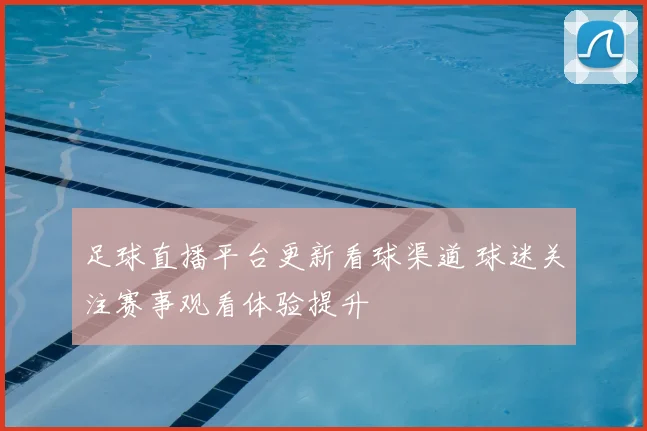 足球直播平台更新看球渠道 球迷关注赛事观看体验提升
