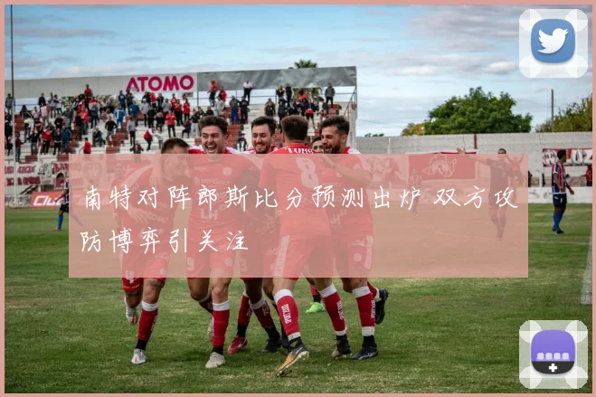 南特对阵郎斯比分预测出炉 双方攻防博弈引关注