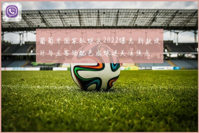 葡萄牙国家队球衣2022曝光 新款设计与主客场配色成球迷关注焦点