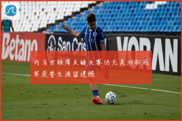 内马尔缺席关键决赛仍无美洲杯冠军荣誉生涯留遗憾