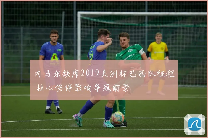 内马尔缺席2019美洲杯巴西队征程 核心伤停影响争冠前景