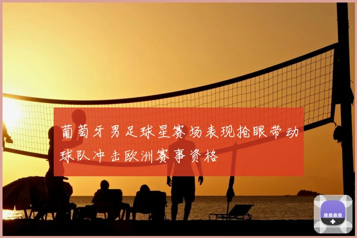 葡萄牙男足球星赛场表现抢眼带动球队冲击欧洲赛事资格