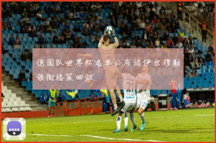 德国队世界杯名单公布诺伊尔穆勒领衔格策回归