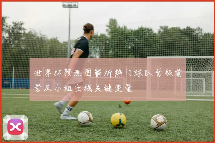 世界杯预测图解析热门球队晋级前景及小组出线关键变量