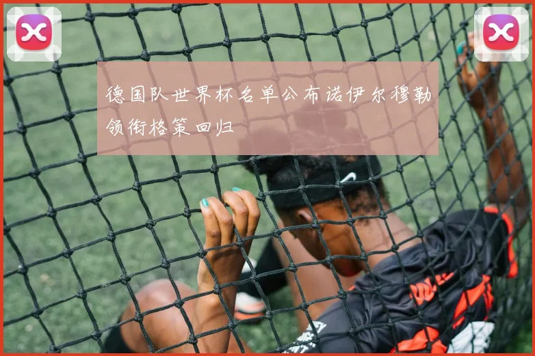 德国队世界杯名单公布诺伊尔穆勒领衔格策回归