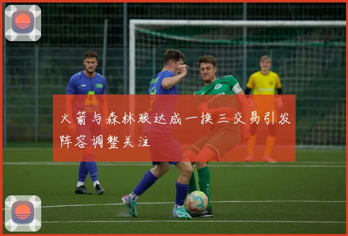 火箭与森林狼达成一换三交易引发阵容调整关注