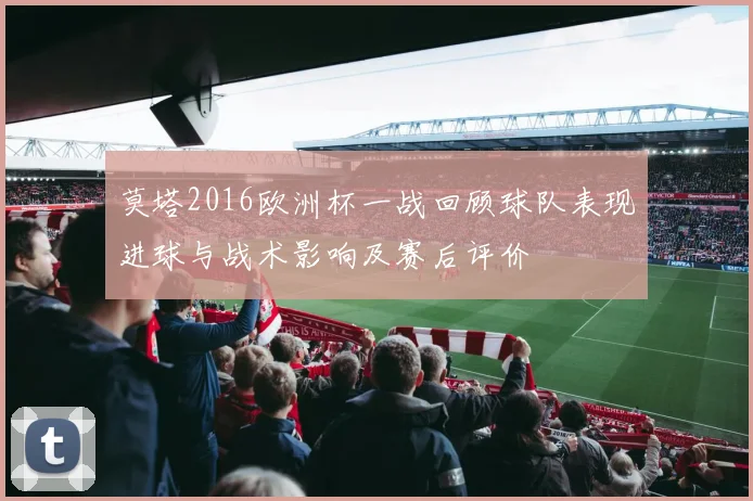 莫塔2016欧洲杯一战回顾球队表现进球与战术影响及赛后评价